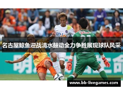 名古屋鲸鱼迎战清水鼓动全力争胜展现球队风采